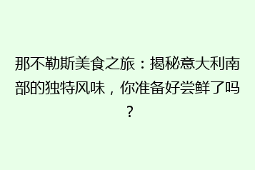 那不勒斯美食之旅:揭秘意大利南部的独特风味,你准备好尝鲜了吗?