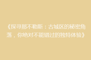 《探寻那不勒斯：古城区的秘密角落，你绝对不能错过的独特体验》