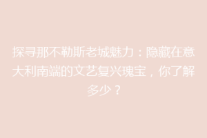 探寻那不勒斯老城魅力：隐藏在意大利南端的文艺复兴瑰宝，你了解多少？
