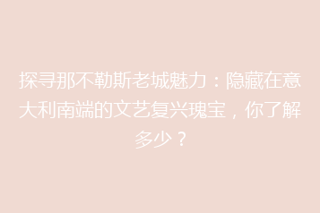 探寻那不勒斯老城魅力:隐藏在意大利南端的文艺复兴瑰宝,你了解多少?