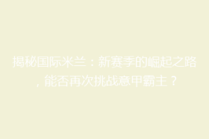 揭秘国际米兰：新赛季的崛起之路，能否再次挑战意甲霸主？