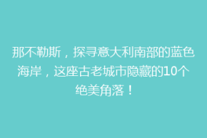 那不勒斯，探寻意大利南部的蓝色海岸，这座古老城市隐藏的10个绝美角落！