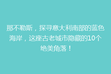那不勒斯,探寻意大利南部的蓝色海岸,这座古老城市隐藏的10个绝美角落!