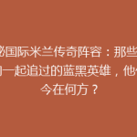 揭秘国际米兰传奇阵容：那些年，我们一起追过的蓝黑英雄，他们如今在何方？