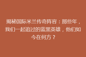 揭秘国际米兰传奇阵容：那些年，我们一起追过的蓝黑英雄，他们如今在何方？