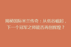 揭秘国际米兰传奇：从低谷崛起，下一个冠军之师能否再创辉煌？