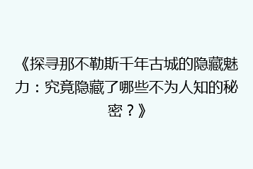 《探寻那不勒斯千年古城的隐藏魅力:究竟隐藏了哪些不为人知的秘密?》
