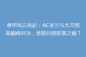 意甲风云再起：AC米兰与尤文图斯巅峰对决，谁能问鼎联赛之巅？