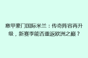 意甲豪门国际米兰：传奇阵容再升级，新赛季能否重返欧洲之巅？