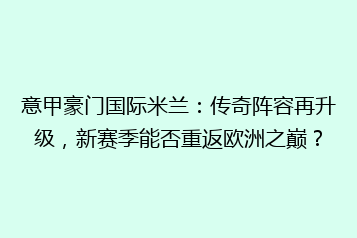 意甲豪门国际米兰:传奇阵容再升级,新赛季能否重返欧洲之巅?