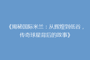 《揭秘国际米兰:从辉煌到低谷,传奇球星背后的故事》