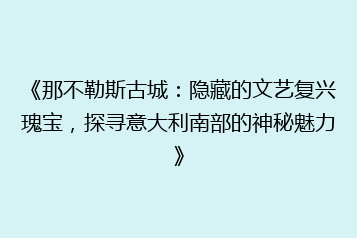 《那不勒斯古城：隐藏的文艺复兴瑰宝，探寻意大利南部的神秘魅力》