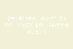《意甲豪门对决：AC米兰与尤文图斯，谁能笑到最后，揭秘赛季巅峰之战！》