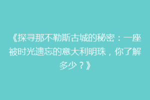 《探寻那不勒斯古城的秘密：一座被时光遗忘的意大利明珠，你了解多少？》