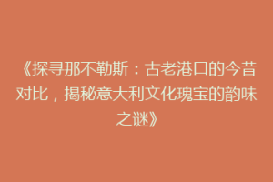 《探寻那不勒斯：古老港口的今昔对比，揭秘意大利文化瑰宝的韵味之谜》