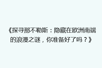 《探寻那不勒斯:隐藏在欧洲南端的浪漫之谜,你准备好了吗?》
