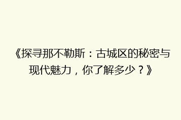 《探寻那不勒斯：古城区的秘密与现代魅力，你了解多少？》