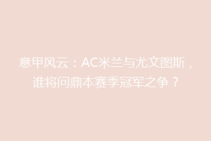 意甲风云：AC米兰与尤文图斯，谁将问鼎本赛季冠军之争？