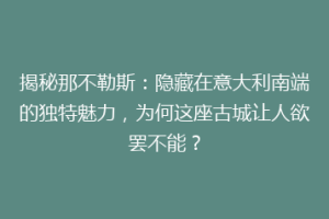揭秘那不勒斯：隐藏在意大利南端的独特魅力，为何这座古城让人欲罢不能？