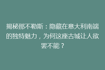 揭秘那不勒斯:隐藏在意大利南端的独特魅力,为何这座古城让人欲罢不能?