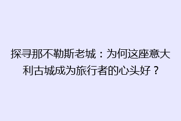 探寻那不勒斯老城:为何这座意大利古城成为旅行者的心头好?