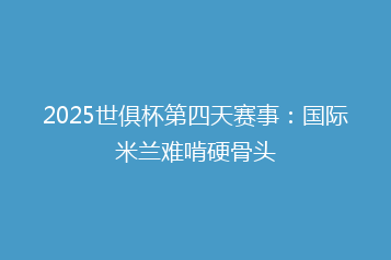 2025世俱杯第四天赛事:国际米兰难啃硬骨头