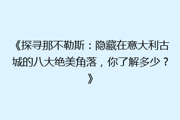 《探寻那不勒斯：隐藏在意大利古城的八大绝美角落，你了解多少？》