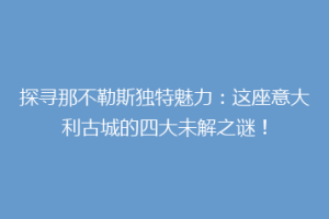 探寻那不勒斯独特魅力：这座意大利古城的四大未解之谜！