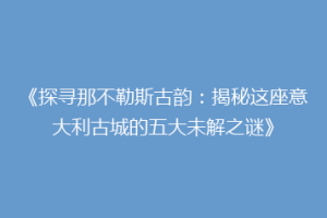 《探寻那不勒斯古韵：揭秘这座意大利古城的五大未解之谜》