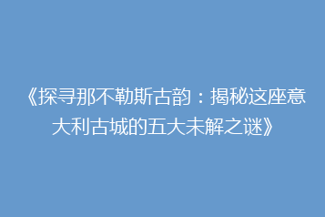 《探寻那不勒斯古韵:揭秘这座意大利古城的五大未解之谜》