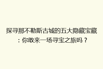 探寻那不勒斯古城的五大隐藏宝藏:你敢来一场寻宝之旅吗?