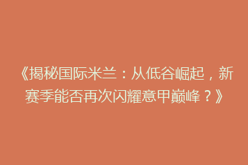 《揭秘国际米兰:从低谷崛起,新赛季能否再次闪耀意甲巅峰?》