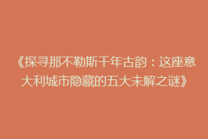《探寻那不勒斯千年古韵：这座意大利城市隐藏的五大未解之谜》