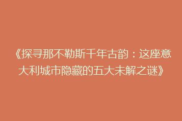 《探寻那不勒斯千年古韵:这座意大利城市隐藏的五大未解之谜》