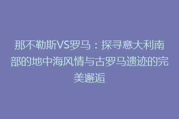 那不勒斯VS罗马:探寻意大利南部的地中海风情与古罗马遗迹的完美邂逅