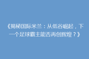 《揭秘国际米兰：从低谷崛起，下一个足球霸主能否再创辉煌？》