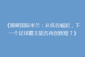 《揭秘国际米兰:从低谷崛起,下一个足球霸主能否再创辉煌?》