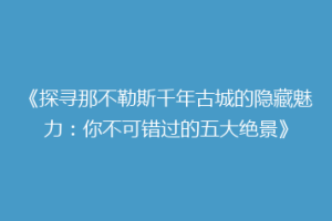 《探寻那不勒斯千年古城的隐藏魅力：你不可错过的五大绝景》