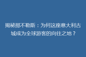 揭秘那不勒斯：为何这座意大利古城成为全球游客的向往之地？