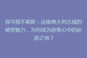 探寻那不勒斯：这座意大利古城的秘密魅力，为何成为游客心中的必游之地？