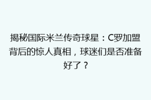 揭秘国际米兰传奇球星：C罗加盟背后的惊人真相，球迷们是否准备好了？
