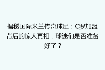揭秘国际米兰传奇球星:C罗加盟背后的惊人真相,球迷们是否准备好了?