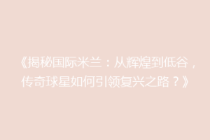 《揭秘国际米兰：从辉煌到低谷，传奇球星如何引领复兴之路？》