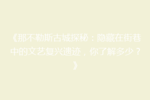 《那不勒斯古城探秘：隐藏在街巷中的文艺复兴遗迹，你了解多少？》