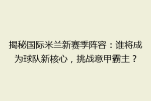 揭秘国际米兰新赛季阵容：谁将成为球队新核心，挑战意甲霸主？