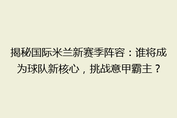 揭秘国际米兰新赛季阵容:谁将成为球队新核心,挑战意甲霸主?