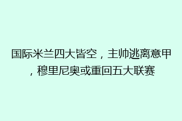 国际米兰四大皆空,主帅逃离意甲,穆里尼奥或重回五大联赛