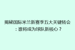 揭秘国际米兰新赛季五大关键转会：谁将成为球队新核心？