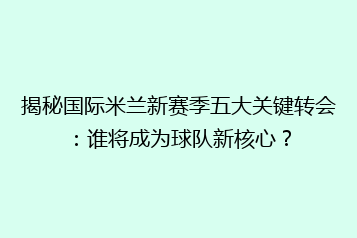 揭秘国际米兰新赛季五大关键转会:谁将成为球队新核心?