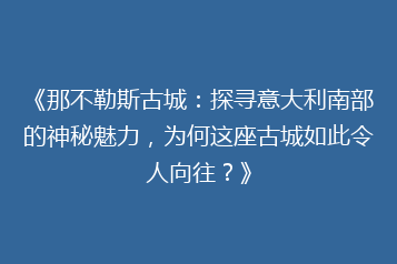 《那不勒斯古城：探寻意大利南部的神秘魅力，为何这座古城如此令人向往？》